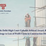 Hon’ble Delhi High Court Upholds Arbitral Award, Rejects Challenge To Loss Of Profit Claim in Construction Dispute