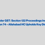 Penalty under GST: Section 122 Proceedings Independent of Section 74 – Allahabad HC Upholds Key Distinction